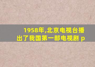 1958年,北京电视台播出了我国第一部电视剧 p